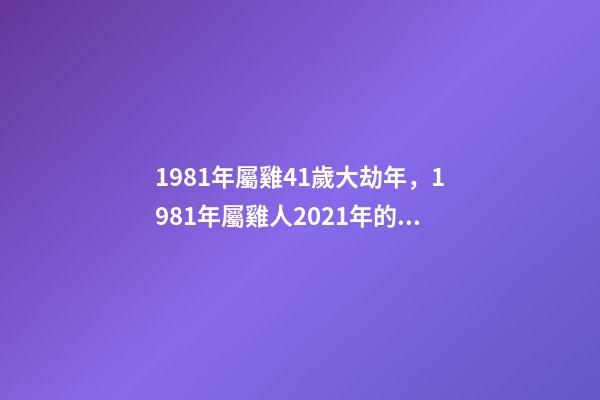 1981年屬雞41歲大劫年，1981年屬雞人2021年的命運 81年屬雞的運勢，1981年屬雞的運勢，怎么樣-第1張-觀點-玄機派